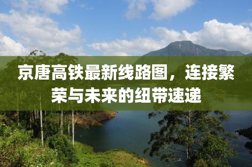 京唐高鐵最新線路圖，連接繁榮與未來(lái)的紐帶速遞