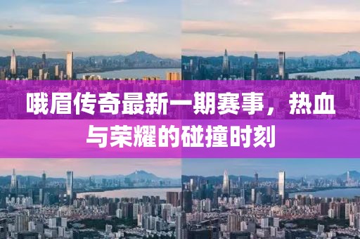 哦眉傳奇最新一期賽事，熱血與榮耀的碰撞時(shí)刻