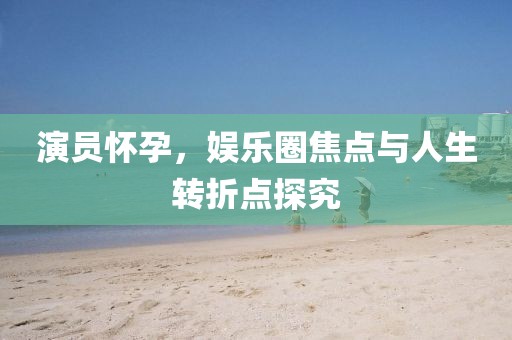 演員懷孕，娛樂圈焦點與人生轉(zhuǎn)折點探究