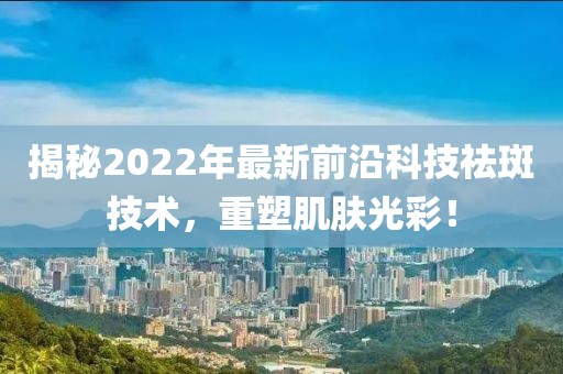 揭秘2022年最新前沿科技祛斑技術(shù)，重塑肌膚光彩！