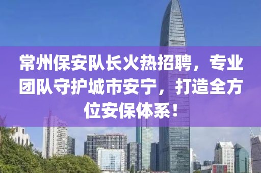 常州保安隊長火熱招聘，專業(yè)團隊守護城市安寧，打造全方位安保體系！