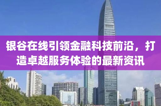 銀谷在線引領(lǐng)金融科技前沿，打造卓越服務(wù)體驗(yàn)的最新資訊