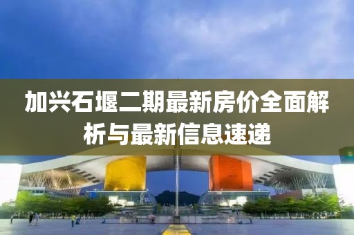 加興石堰二期最新房價全面解析與最新信息速遞