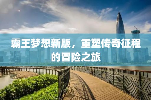 霸王夢(mèng)想新版，重塑傳奇征程的冒險(xiǎn)之旅
