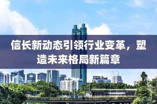信長新動態(tài)引領(lǐng)行業(yè)變革，塑造未來格局新篇章