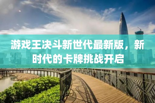 游戲王決斗新世代最新版，新時(shí)代的卡牌挑戰(zhàn)開啟