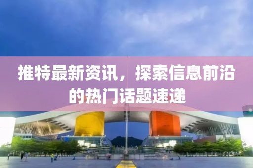 推特最新資訊，探索信息前沿的熱門話題速遞