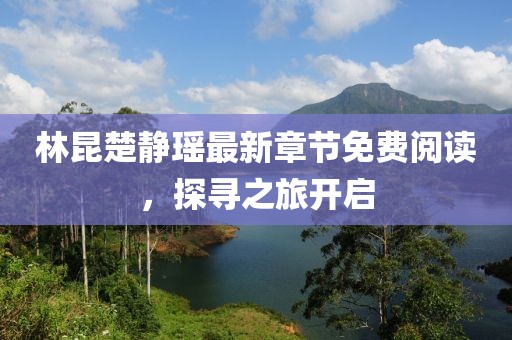 林昆楚靜瑤最新章節(jié)免費(fèi)閱讀，探尋之旅開(kāi)啟
