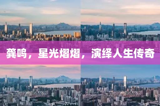 龔鳴，星光熠熠，演繹人生傳奇