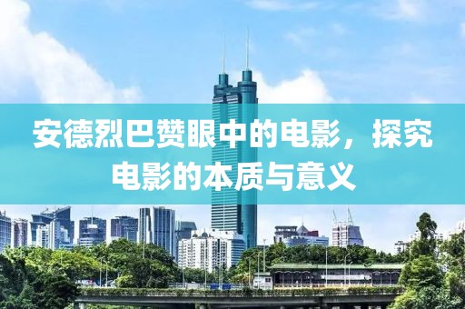 安德烈巴贊眼中的電影，探究電影的本質與意義