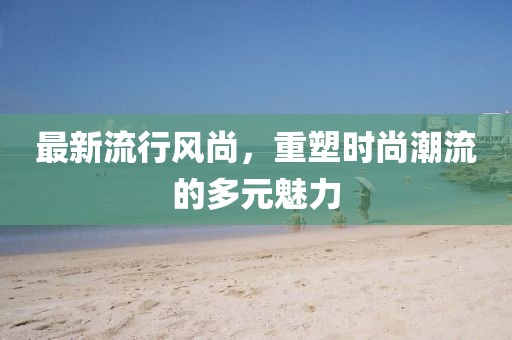 最新流行風(fēng)尚，重塑時尚潮流的多元魅力