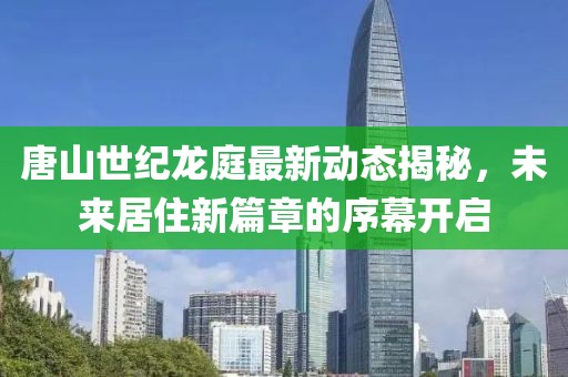 唐山世紀(jì)龍庭最新動(dòng)態(tài)揭秘，未來(lái)居住新篇章的序幕開(kāi)啟