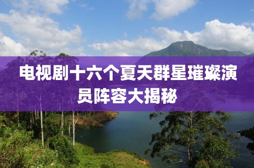 電視劇十六個夏天群星璀璨演員陣容大揭秘