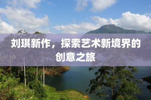 劉琪新作，探索藝術新境界的創(chuàng)意之旅