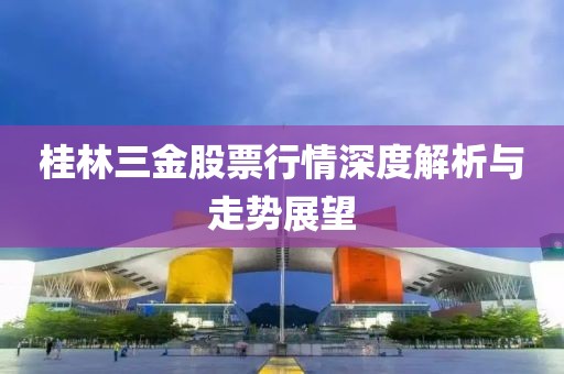 桂林三金股票行情深度解析與走勢展望