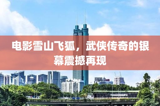 電影雪山飛狐，武俠傳奇的銀幕震撼再現(xiàn)