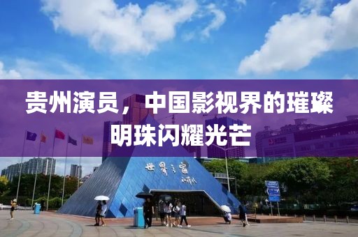 貴州演員，中國(guó)影視界的璀璨明珠閃耀光芒
