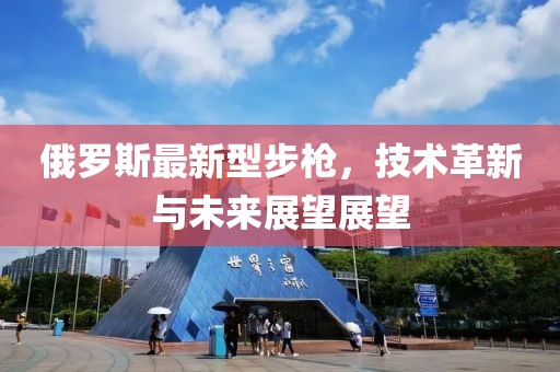俄羅斯最新型步槍，技術(shù)革新與未來(lái)展望展望