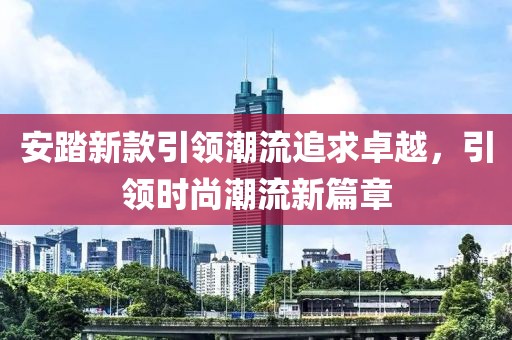 安踏新款引領(lǐng)潮流追求卓越，引領(lǐng)時(shí)尚潮流新篇章
