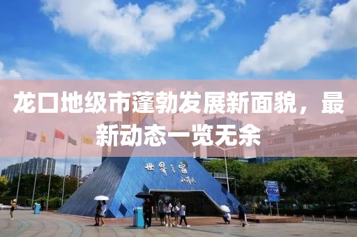 龍口地級市蓬勃發(fā)展新面貌，最新動態(tài)一覽無余