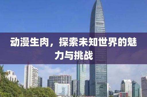 動(dòng)漫生肉，探索未知世界的魅力與挑戰(zhàn)