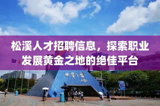 松溪人才招聘信息，探索職業(yè)發(fā)展黃金之地的絕佳平臺