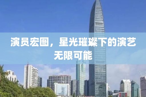 演員宏圖，星光璀璨下的演藝無(wú)限可能
