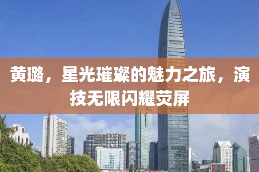 黃璐，星光璀璨的魅力之旅，演技無限閃耀熒屏