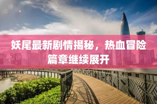 妖尾最新劇情揭秘，熱血冒險(xiǎn)篇章繼續(xù)展開