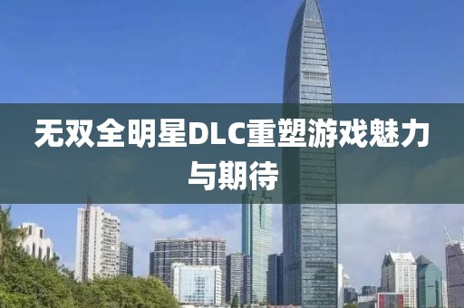 無雙全明星DLC重塑游戲魅力與期待