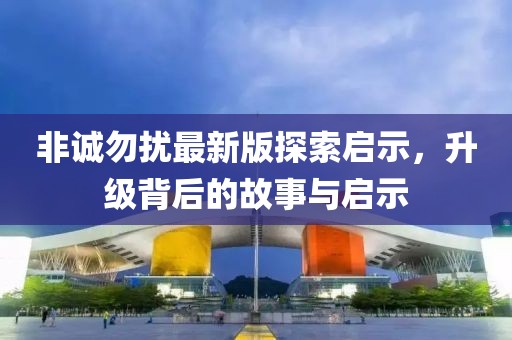 非誠勿擾最新版探索啟示，升級(jí)背后的故事與啟示
