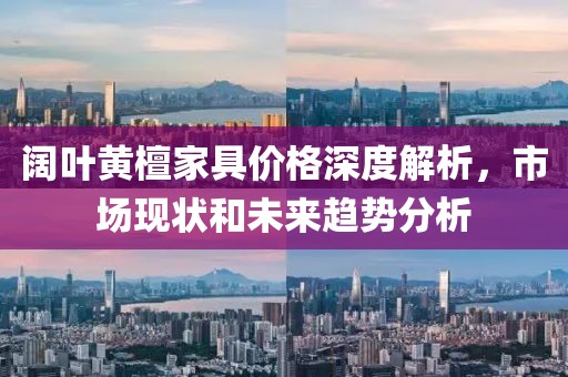 闊葉黃檀家具價格深度解析，市場現(xiàn)狀和未來趨勢分析