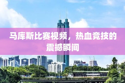 馬庫斯比賽視頻，熱血競技的震撼瞬間