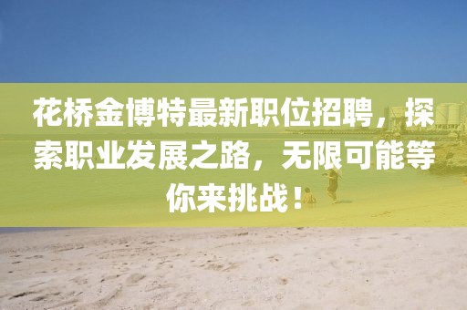 花橋金博特最新職位招聘，探索職業(yè)發(fā)展之路，無(wú)限可能等你來(lái)挑戰(zhàn)！