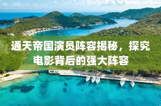 通天帝國演員陣容揭秘，探究電影背后的強(qiáng)大陣容