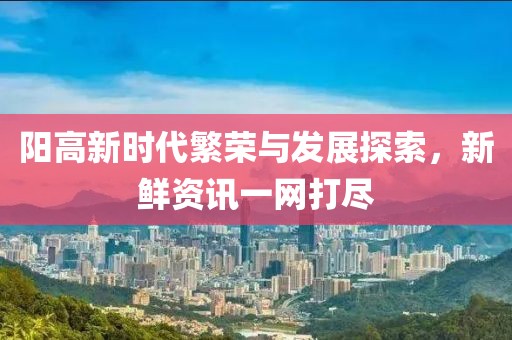 陽高新時代繁榮與發(fā)展探索，新鮮資訊一網(wǎng)打盡