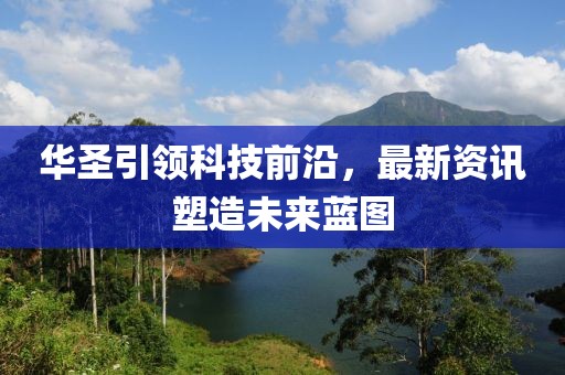 華圣引領(lǐng)科技前沿，最新資訊塑造未來(lái)藍(lán)圖
