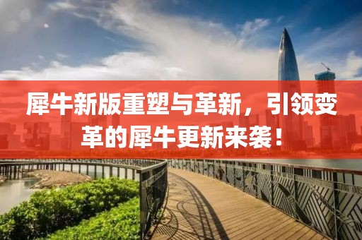 犀牛新版重塑與革新，引領(lǐng)變革的犀牛更新來襲！