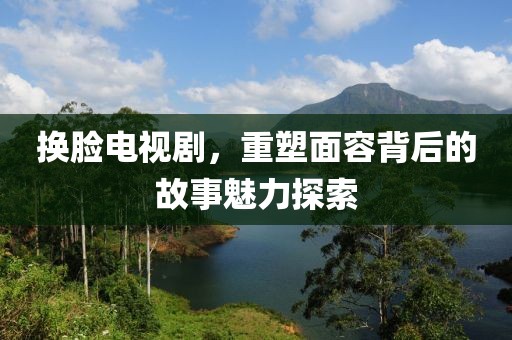 換臉電視劇，重塑面容背后的故事魅力探索