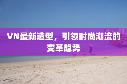 VN最新造型，引領(lǐng)時尚潮流的變革趨勢
