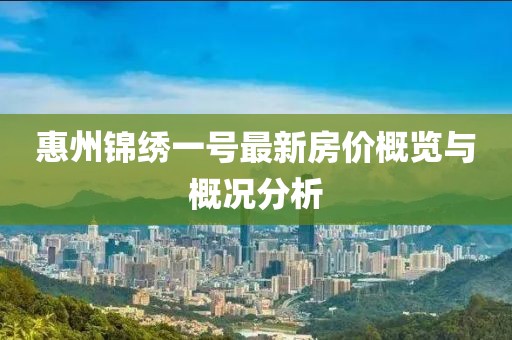 惠州錦繡一號(hào)最新房?jī)r(jià)概覽與概況分析