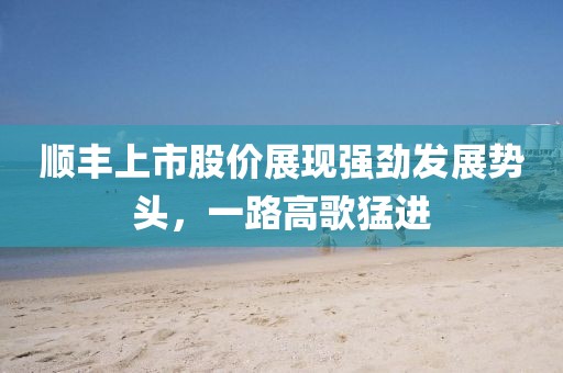 順豐上市股價展現(xiàn)強勁發(fā)展勢頭，一路高歌猛進