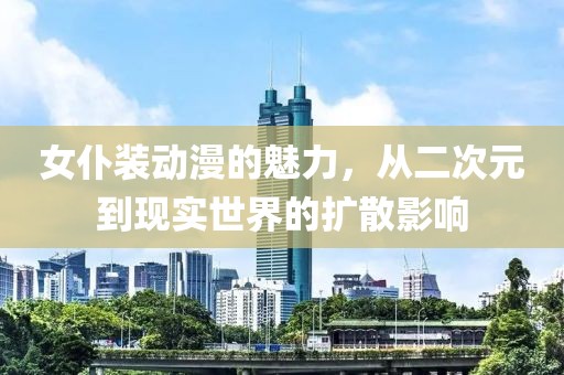 女仆裝動(dòng)漫的魅力，從二次元到現(xiàn)實(shí)世界的擴(kuò)散影響