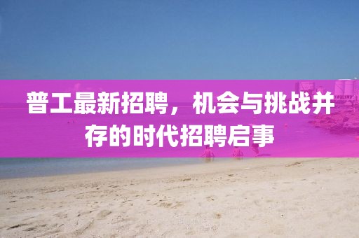 普工最新招聘，機(jī)會(huì)與挑戰(zhàn)并存的時(shí)代招聘啟事