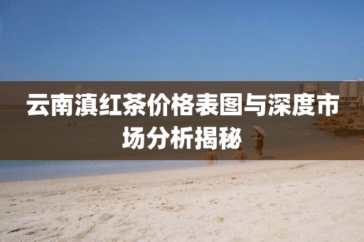 云南滇紅茶價(jià)格表圖與深度市場(chǎng)分析揭秘