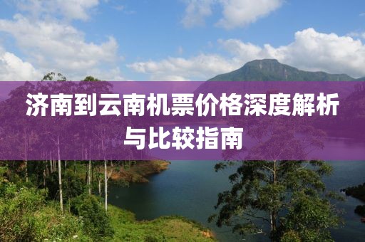 濟(jì)南到云南機(jī)票價格深度解析與比較指南