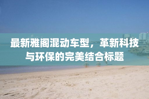 最新雅閣混動車型，革新科技與環(huán)保的完美結(jié)合標題