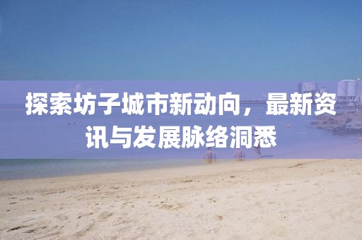 探索坊子城市新動向，最新資訊與發(fā)展脈絡洞悉