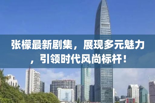 張檬最新劇集，展現多元魅力，引領時代風尚標桿！