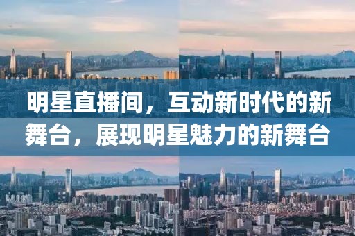 明星直播間，互動新時(shí)代的新舞臺，展現(xiàn)明星魅力的新舞臺